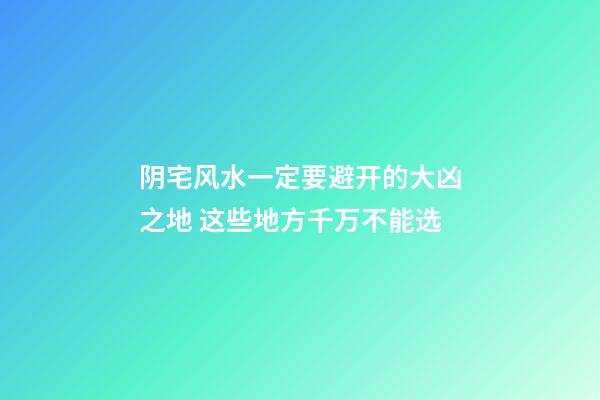 阴宅风水一定要避开的大凶之地 这些地方千万不能选